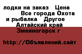 лодки на заказ › Цена ­ 15 000 - Все города Охота и рыбалка » Другое   . Алтайский край,Змеиногорск г.